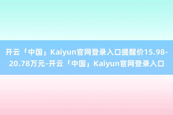 开云「中国」Kaiyun官网登录入口提醒价15.98-20.78万元-开云「中国」Kaiyun官网登录入口