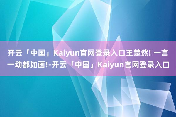 开云「中国」Kaiyun官网登录入口王楚然! 一言一动都如画!-开云「中国」Kaiyun官网登录入口