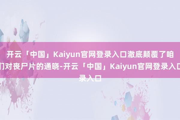 开云「中国」Kaiyun官网登录入口澈底颠覆了咱们对丧尸片的通晓-开云「中国」Kaiyun官网登录入口