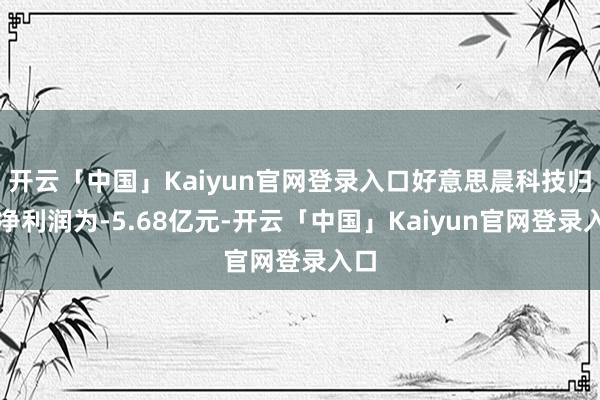 开云「中国」Kaiyun官网登录入口好意思晨科技归母净利润为-5.68亿元-开云「中国」Kaiyun官网登录入口