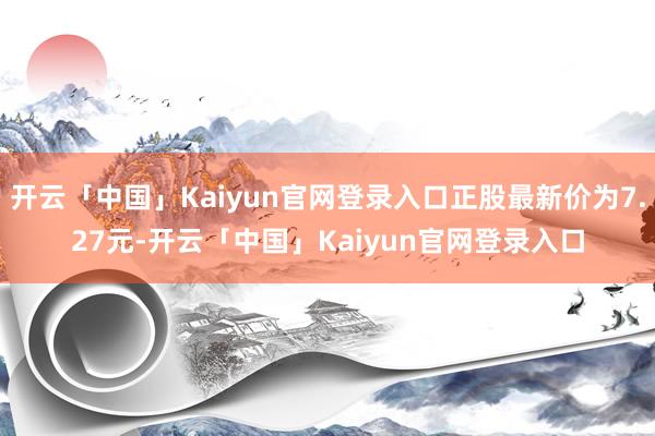 开云「中国」Kaiyun官网登录入口正股最新价为7.27元-开云「中国」Kaiyun官网登录入口