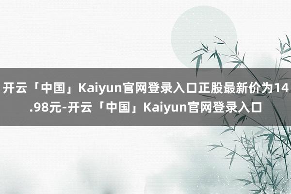开云「中国」Kaiyun官网登录入口正股最新价为14.98元-开云「中国」Kaiyun官网登录入口