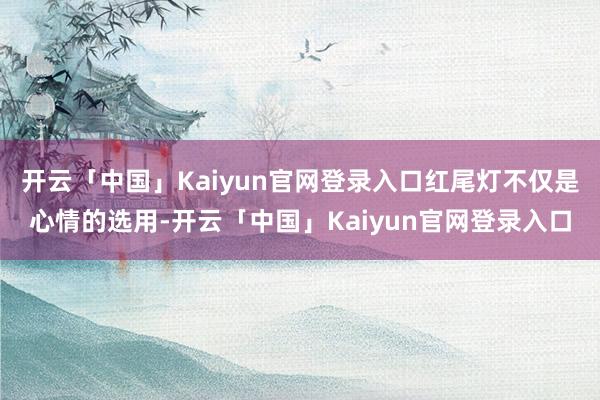 开云「中国」Kaiyun官网登录入口红尾灯不仅是心情的选用-开云「中国」Kaiyun官网登录入口