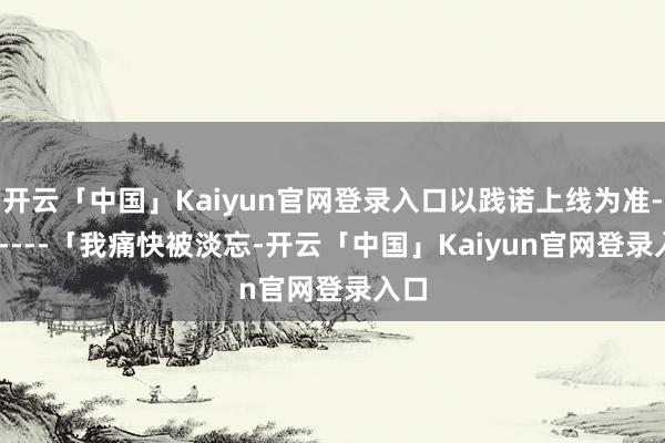 开云「中国」Kaiyun官网登录入口以践诺上线为准--------「我痛快被淡忘-开云「中国」Kaiyun官网登录入口
