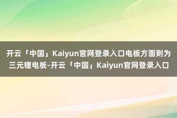 开云「中国」Kaiyun官网登录入口电板方面则为三元锂电板-开云「中国」Kaiyun官网登录入口