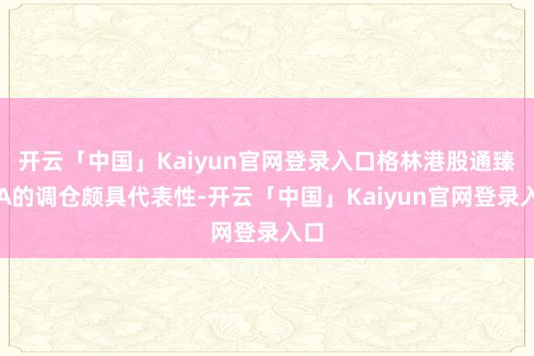 开云「中国」Kaiyun官网登录入口格林港股通臻选A的调仓颇具代表性-开云「中国」Kaiyun官网登录入口