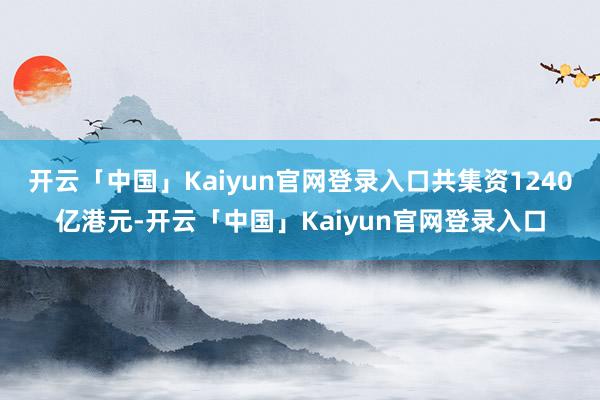 开云「中国」Kaiyun官网登录入口共集资1240亿港元-开云「中国」Kaiyun官网登录入口