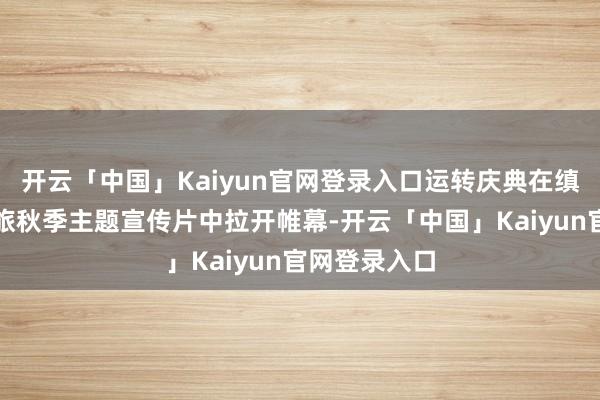 开云「中国」Kaiyun官网登录入口运转庆典在缜密的扬州文旅秋季主题宣传片中拉开帷幕-开云「中国」Kaiyun官网登录入口