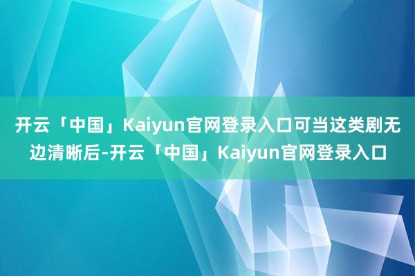 开云「中国」Kaiyun官网登录入口可当这类剧无边清晰后-开云「中国」Kaiyun官网登录入口