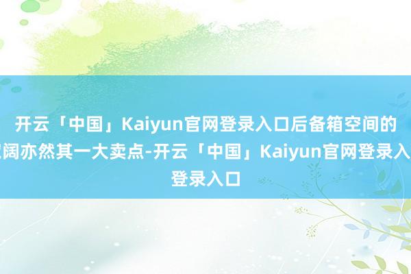 开云「中国」Kaiyun官网登录入口后备箱空间的宽阔亦然其一大卖点-开云「中国」Kaiyun官网登录入口