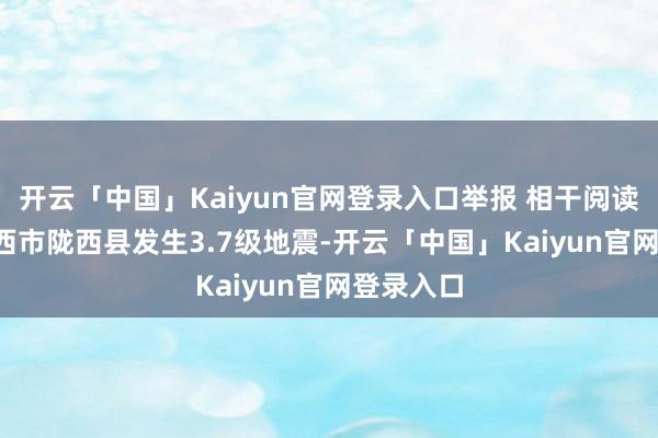 开云「中国」Kaiyun官网登录入口举报 相干阅读 甘肃定西市陇西县发生3.7级地震-开云「中国」Kaiyun官网登录入口