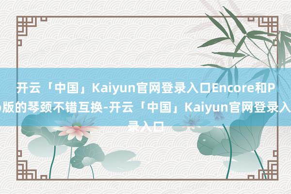开云「中国」Kaiyun官网登录入口Encore和Pro版的琴颈不错互换-开云「中国」Kaiyun官网登录入口