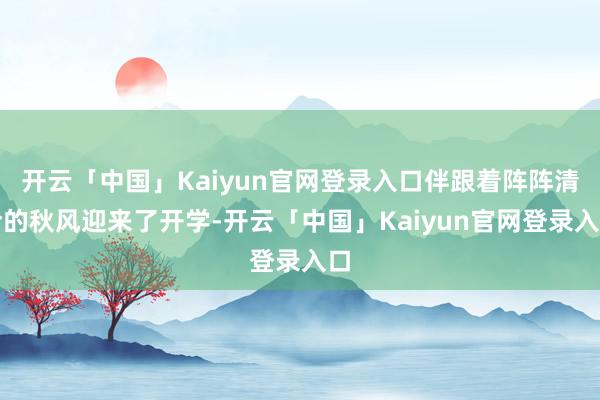 开云「中国」Kaiyun官网登录入口伴跟着阵阵清冷的秋风迎来了开学-开云「中国」Kaiyun官网登录入口