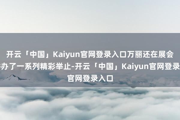 开云「中国」Kaiyun官网登录入口万丽还在展会上举办了一系列精彩举止-开云「中国」Kaiyun官网登录入口