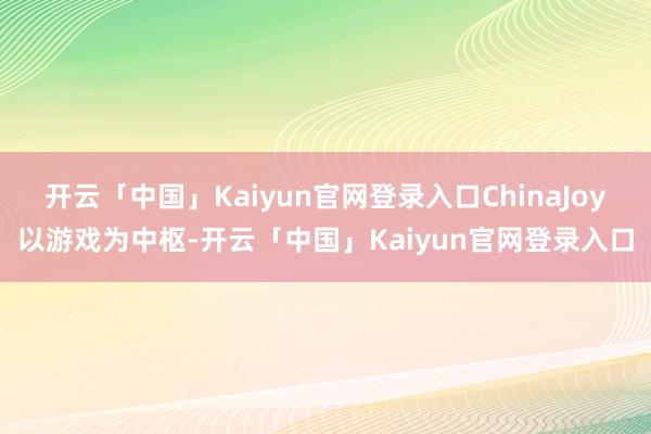 开云「中国」Kaiyun官网登录入口ChinaJoy以游戏为中枢-开云「中国」Kaiyun官网登录入口