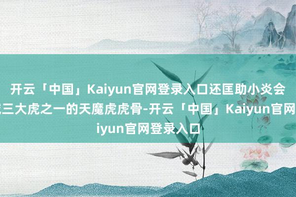 开云「中国」Kaiyun官网登录入口还匡助小炎会通了妖域三大虎之一的天魔虎虎骨-开云「中国」Kaiyun官网登录入口