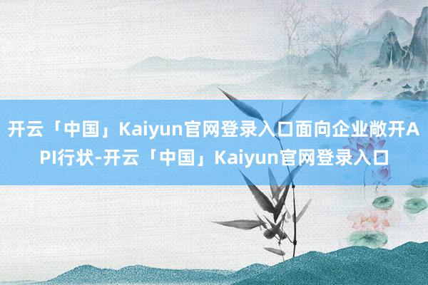 开云「中国」Kaiyun官网登录入口面向企业敞开API行状-开云「中国」Kaiyun官网登录入口