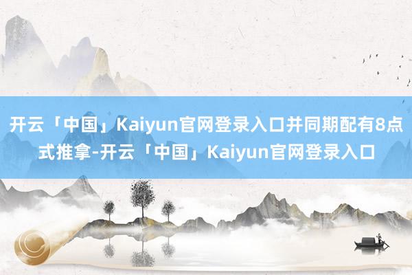 开云「中国」Kaiyun官网登录入口并同期配有8点式推拿-开云「中国」Kaiyun官网登录入口