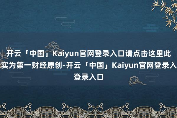 开云「中国」Kaiyun官网登录入口请点击这里此现实为第一财经原创-开云「中国」Kaiyun官网登录入口