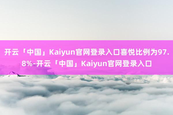 开云「中国」Kaiyun官网登录入口喜悦比例为97.8%-开云「中国」Kaiyun官网登录入口