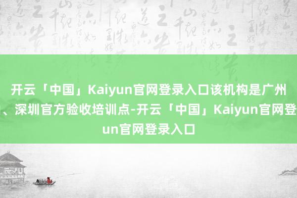 开云「中国」Kaiyun官网登录入口该机构是广州、佛山、深圳官方验收培训点-开云「中国」Kaiyun官网登录入口