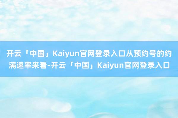 开云「中国」Kaiyun官网登录入口从预约号的约满速率来看-开云「中国」Kaiyun官网登录入口