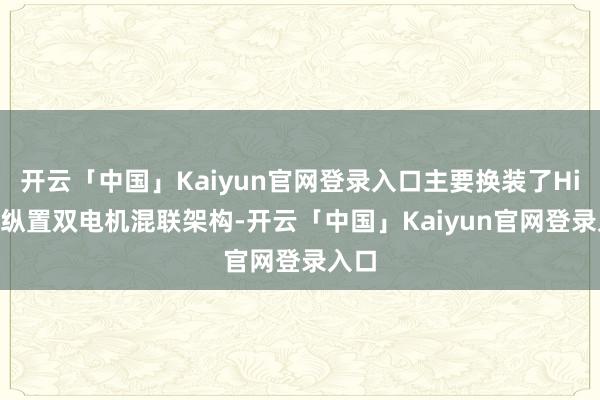 开云「中国」Kaiyun官网登录入口主要换装了Hi4-Z纵置双电机混联架构-开云「中国」Kaiyun官网登录入口
