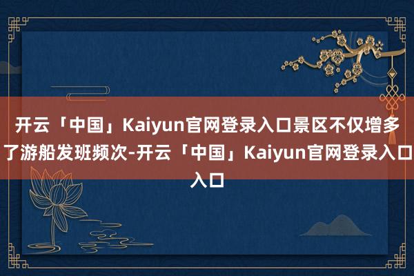开云「中国」Kaiyun官网登录入口景区不仅增多了游船发班频次-开云「中国」Kaiyun官网登录入口