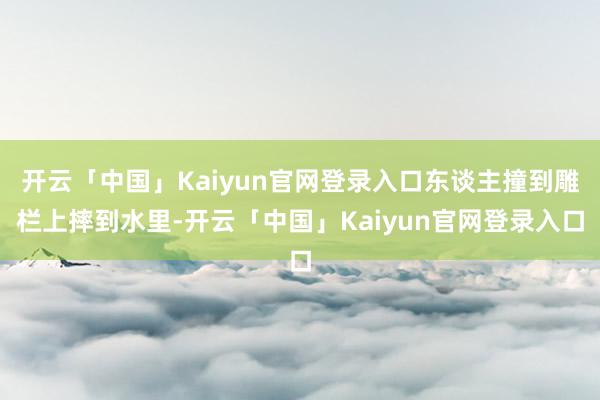 开云「中国」Kaiyun官网登录入口东谈主撞到雕栏上摔到水里-开云「中国」Kaiyun官网登录入口