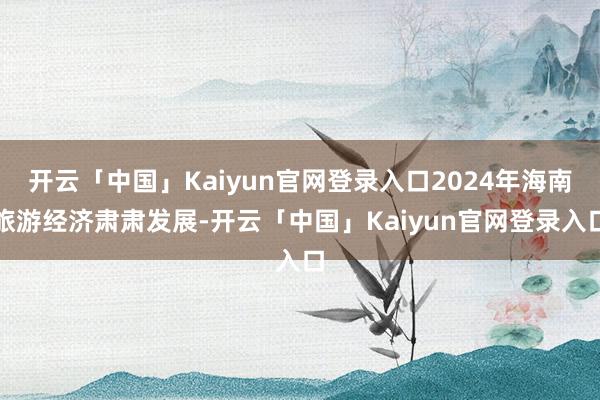 开云「中国」Kaiyun官网登录入口2024年海南旅游经济肃肃发展-开云「中国」Kaiyun官网登录入口