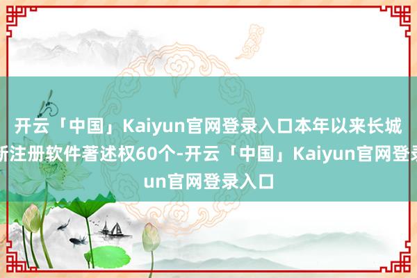 开云「中国」Kaiyun官网登录入口本年以来长城汽车新注册软件著述权60个-开云「中国」Kaiyun官网登录入口