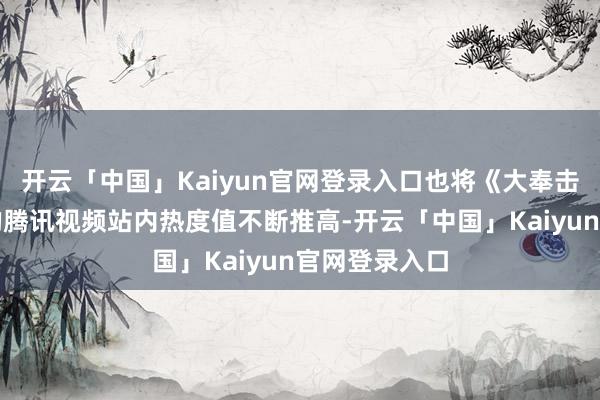 开云「中国」Kaiyun官网登录入口也将《大奉击柝东谈主》的腾讯视频站内热度值不断推高-开云「中国」Kaiyun官网登录入口