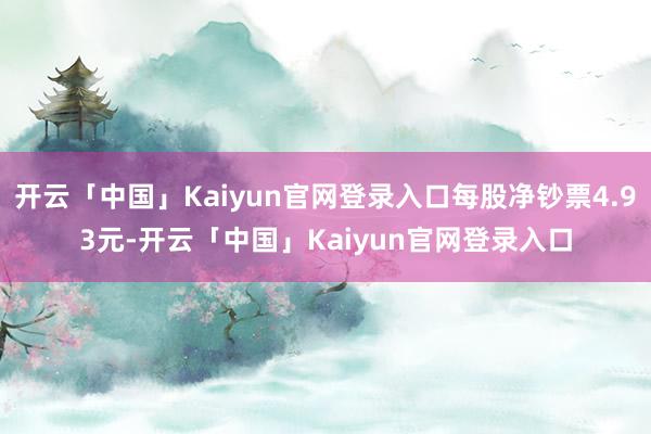 开云「中国」Kaiyun官网登录入口每股净钞票4.93元-开云「中国」Kaiyun官网登录入口