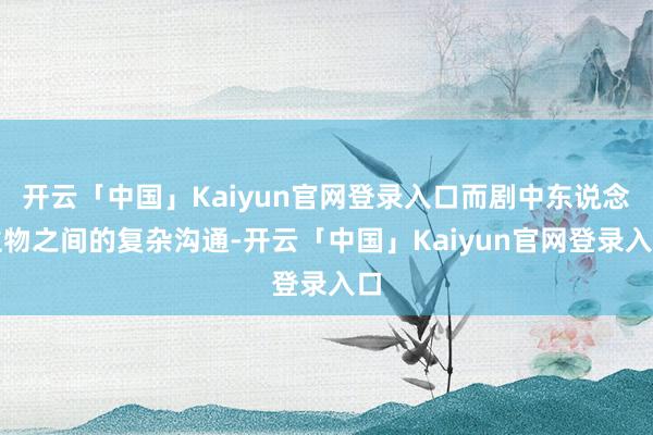 开云「中国」Kaiyun官网登录入口而剧中东说念主物之间的复杂沟通-开云「中国」Kaiyun官网登录入口
