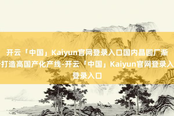 开云「中国」Kaiyun官网登录入口国内晶圆厂渐渐打造高国产化产线-开云「中国」Kaiyun官网登录入口