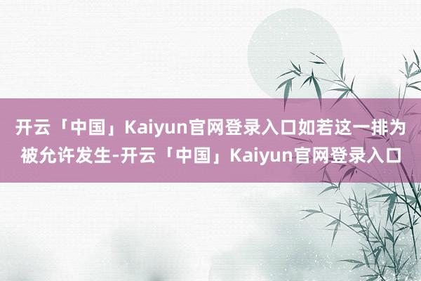 开云「中国」Kaiyun官网登录入口如若这一排为被允许发生-开云「中国」Kaiyun官网登录入口