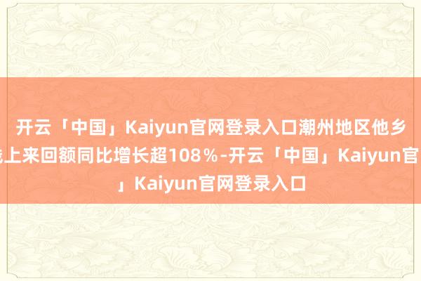 开云「中国」Kaiyun官网登录入口潮州地区他乡餐饮团购线上来回额同比增长超108％-开云「中国」Kaiyun官网登录入口