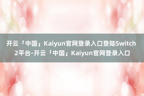 开云「中国」Kaiyun官网登录入口登陆Switch 2平台-开云「中国」Kaiyun官网登录入口