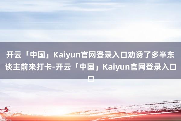 开云「中国」Kaiyun官网登录入口劝诱了多半东谈主前来打卡-开云「中国」Kaiyun官网登录入口