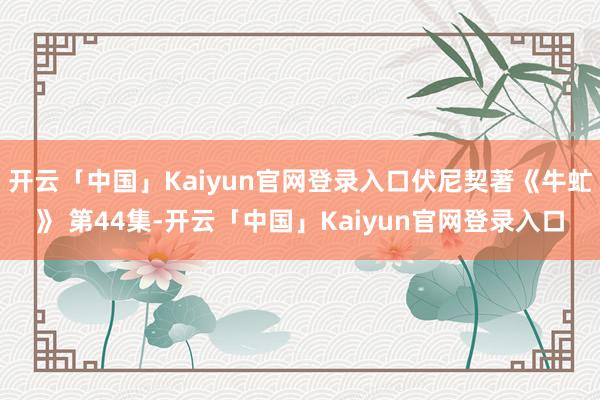 开云「中国」Kaiyun官网登录入口伏尼契著《牛虻》 第44集-开云「中国」Kaiyun官网登录入口