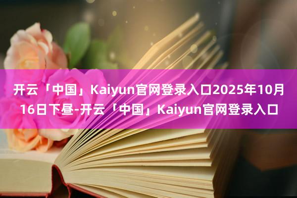 开云「中国」Kaiyun官网登录入口2025年10月16日下昼-开云「中国」Kaiyun官网登录入口