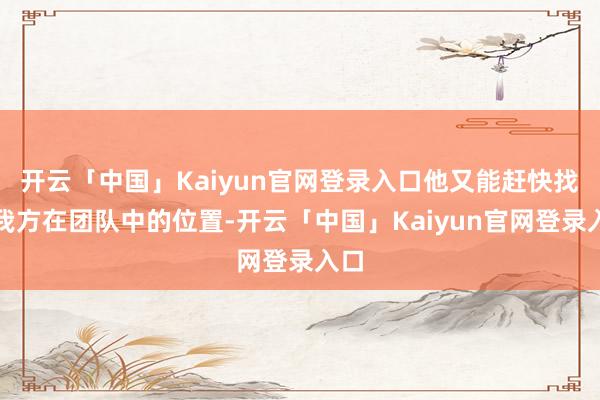 开云「中国」Kaiyun官网登录入口他又能赶快找到我方在团队中的位置-开云「中国」Kaiyun官网登录入口