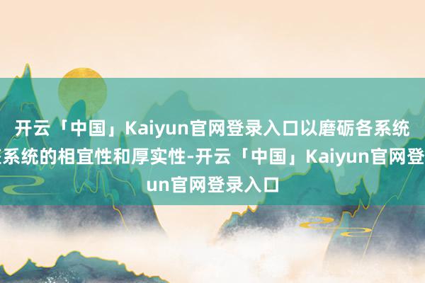 开云「中国」Kaiyun官网登录入口以磨砺各系统和举座系统的相宜性和厚实性-开云「中国」Kaiyun官网登录入口