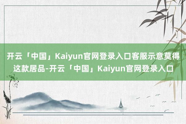 开云「中国」Kaiyun官网登录入口客服示意莫得这款居品-开云「中国」Kaiyun官网登录入口