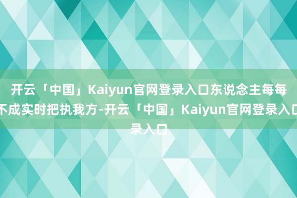 开云「中国」Kaiyun官网登录入口东说念主每每不成实时把执我方-开云「中国」Kaiyun官网登录入口