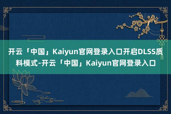 开云「中国」Kaiyun官网登录入口开启DLSS质料模式-开云「中国」Kaiyun官网登录入口