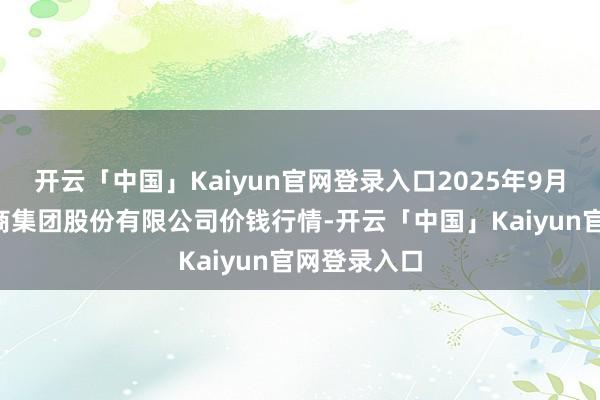 开云「中国」Kaiyun官网登录入口2025年9月8日湖北黄商集团股份有限公司价钱行情-开云「中国」Kaiyun官网登录入口