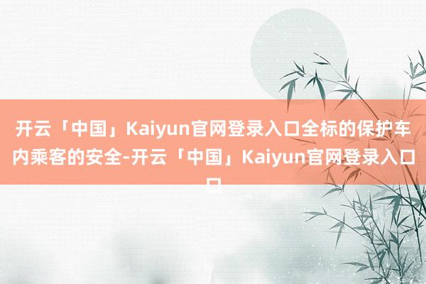 开云「中国」Kaiyun官网登录入口全标的保护车内乘客的安全-开云「中国」Kaiyun官网登录入口