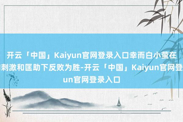 开云「中国」Kaiyun官网登录入口幸而白小萤在夜神的刺激和匡助下反败为胜-开云「中国」Kaiyun官网登录入口