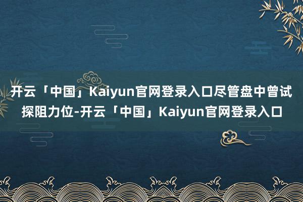 开云「中国」Kaiyun官网登录入口尽管盘中曾试探阻力位-开云「中国」Kaiyun官网登录入口
